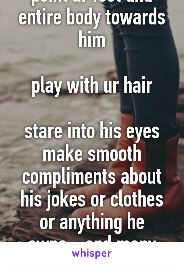 point ur feet and entire body towards him

play with ur hair

stare into his eyes
make smooth compliments about his jokes or clothes or anything he owns... and many more