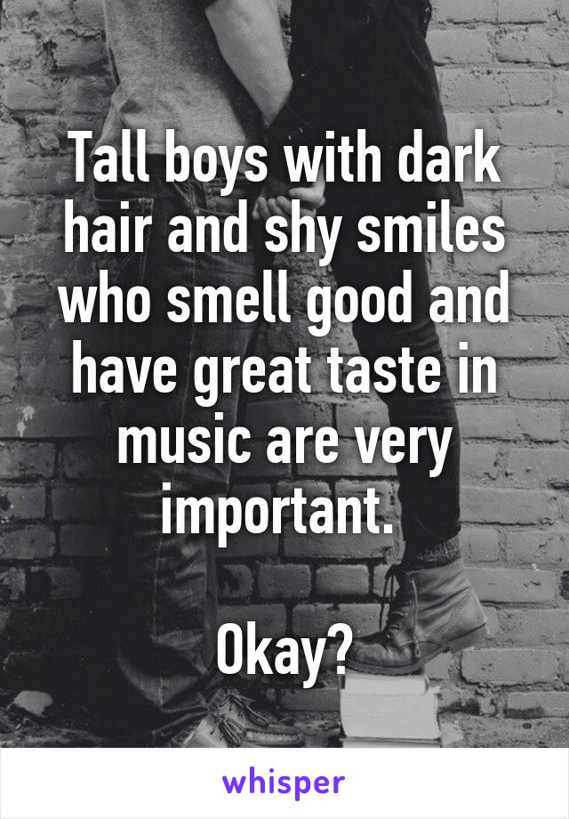 Tall boys with dark hair and shy smiles who smell good and have great taste in music are very important. 

Okay?