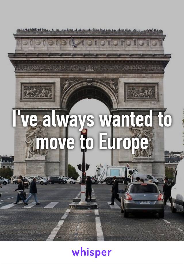 I've always wanted to move to Europe