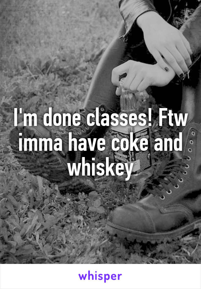 I'm done classes! Ftw imma have coke and whiskey