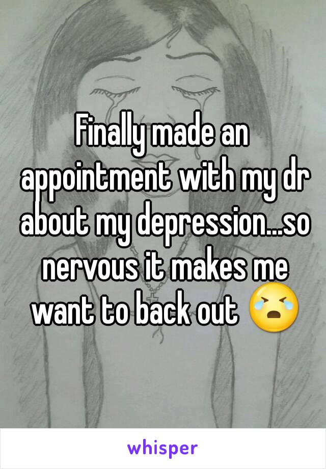 Finally made an appointment with my dr about my depression...so nervous it makes me want to back out 😭