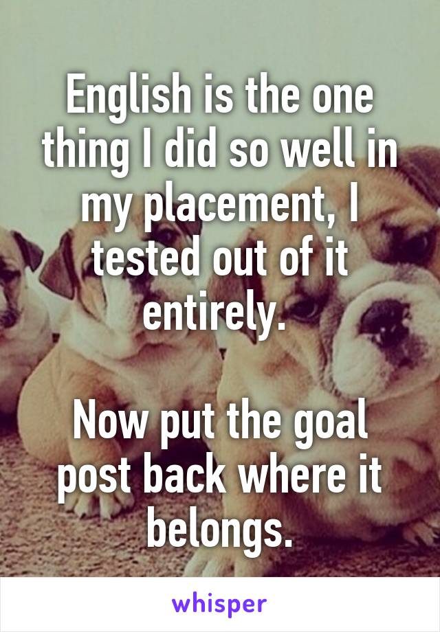 English is the one thing I did so well in my placement, I tested out of it entirely. 

Now put the goal post back where it belongs.