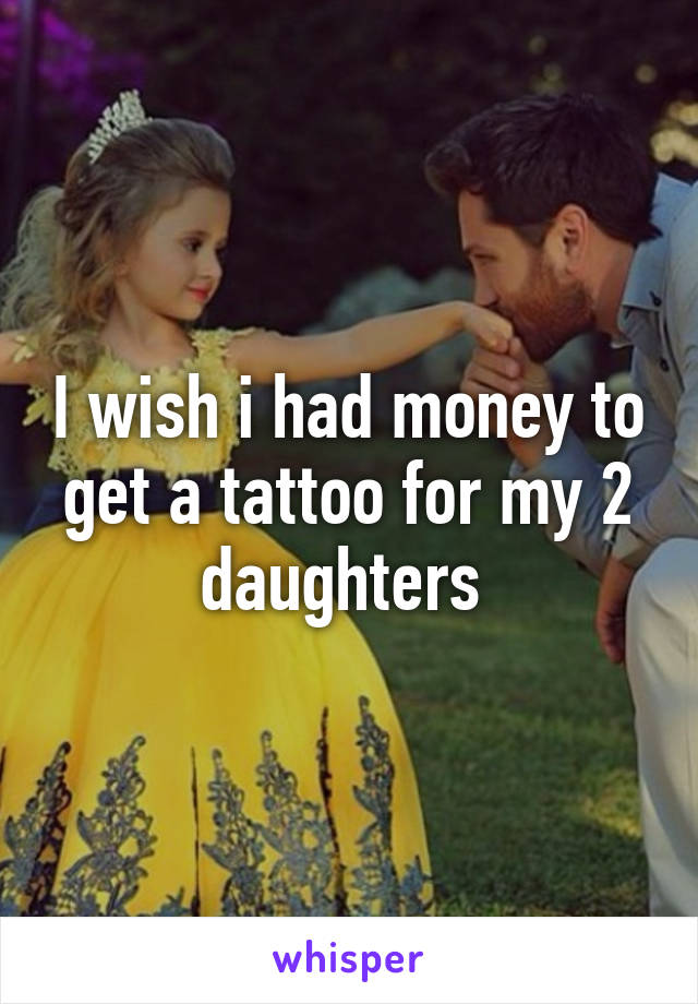 I wish i had money to get a tattoo for my 2 daughters 