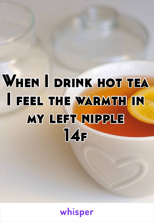 When I drink hot tea I feel the warmth in my left nipple 
14f