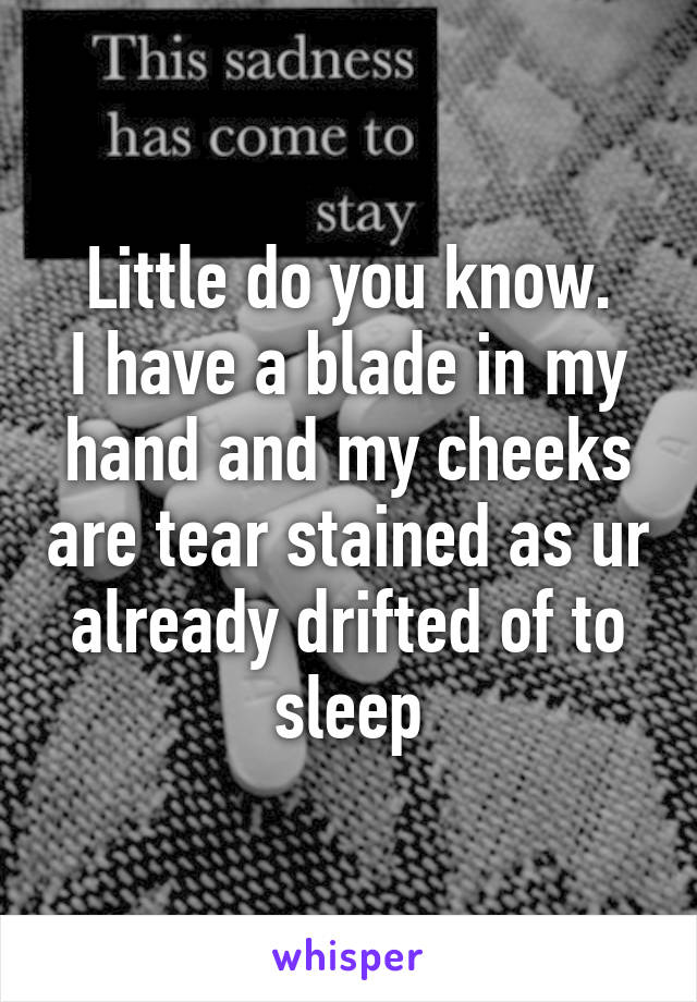 Little do you know.
I have a blade in my hand and my cheeks are tear stained as ur already drifted of to sleep