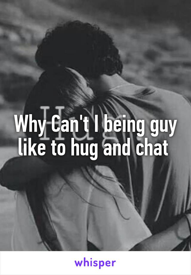 Why Can't I being guy like to hug and chat 