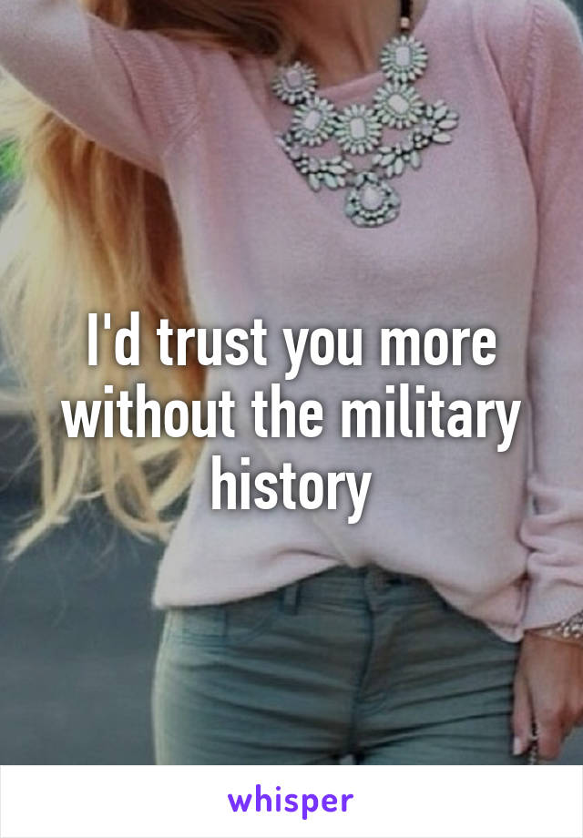 I'd trust you more without the military history