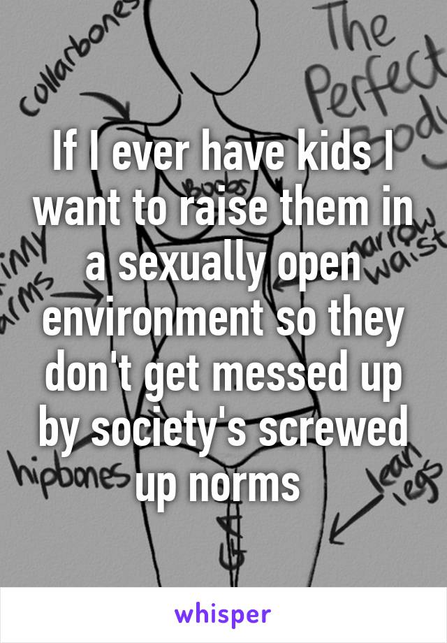 If I ever have kids I want to raise them in a sexually open environment so they don't get messed up by society's screwed up norms 