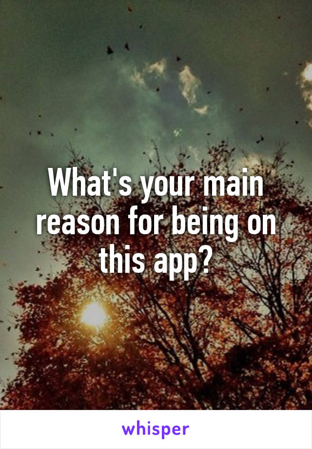 What's your main reason for being on this app?