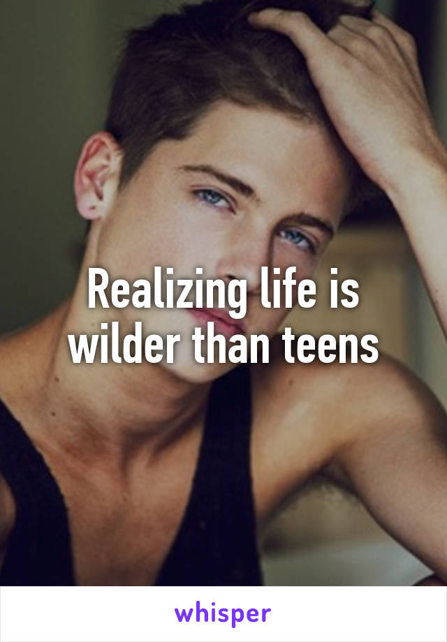 Realizing life is wilder than teens