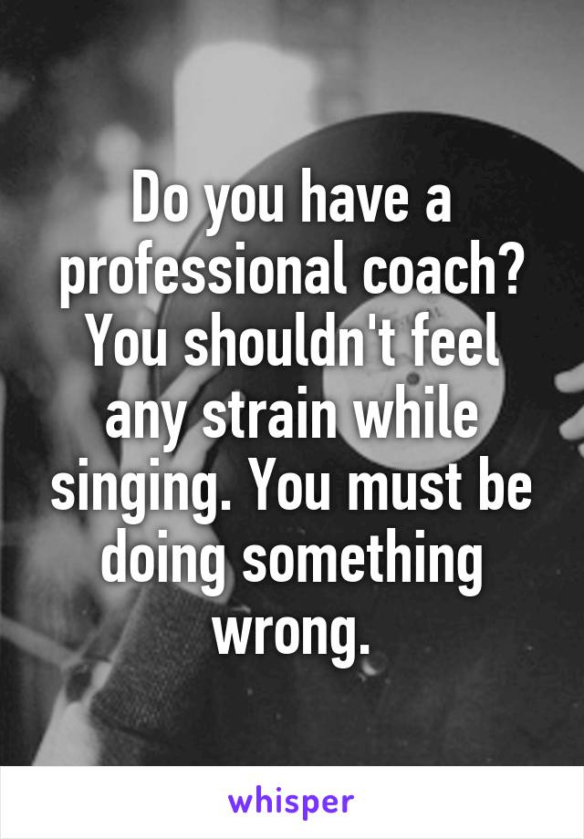 Do you have a professional coach?
You shouldn't feel any strain while singing. You must be doing something wrong.