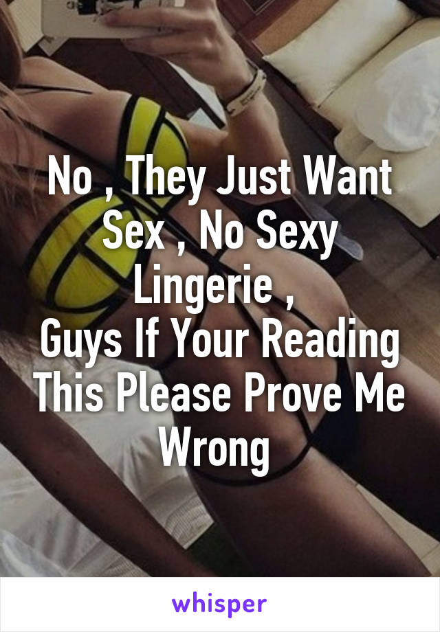 No , They Just Want Sex , No Sexy Lingerie , 
Guys If Your Reading This Please Prove Me Wrong 