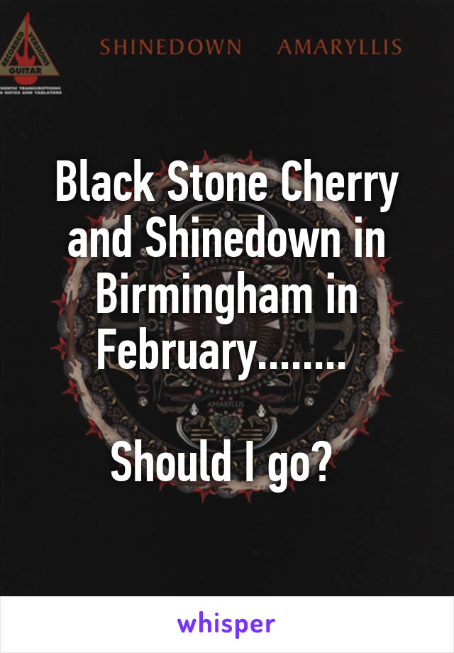 Black Stone Cherry and Shinedown in Birmingham in February........ 

Should I go? 