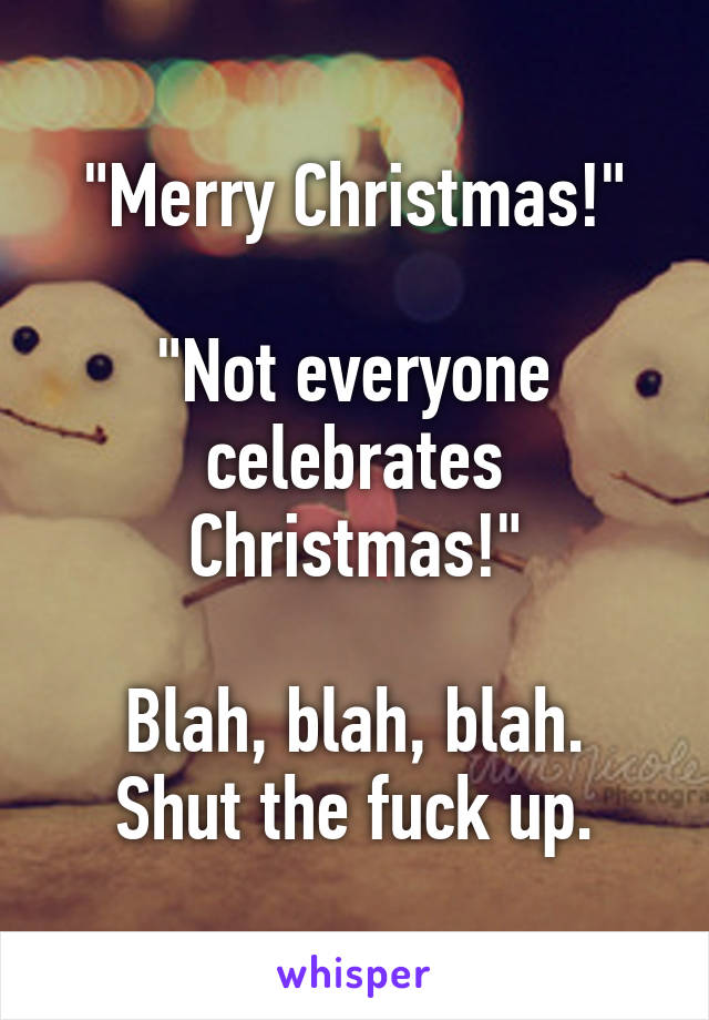 "Merry Christmas!"

"Not everyone celebrates Christmas!"

Blah, blah, blah. Shut the fuck up.