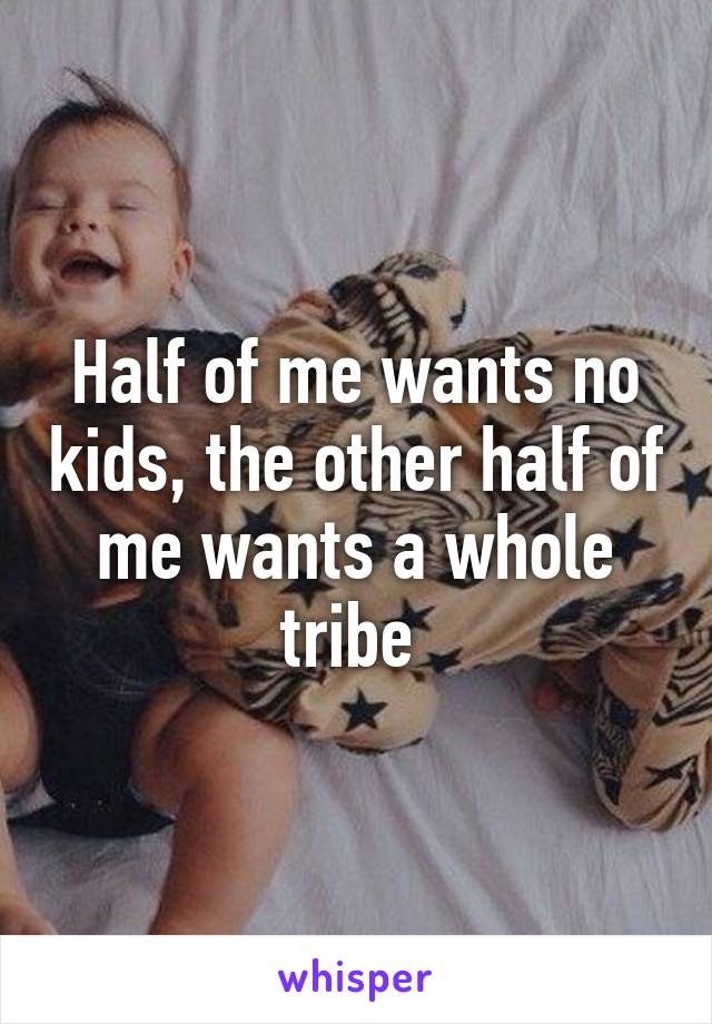 Half of me wants no kids, the other half of me wants a whole tribe 