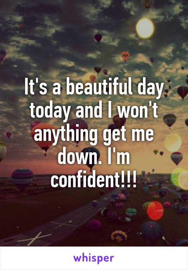 It's a beautiful day today and I won't anything get me down. I'm confident!!!