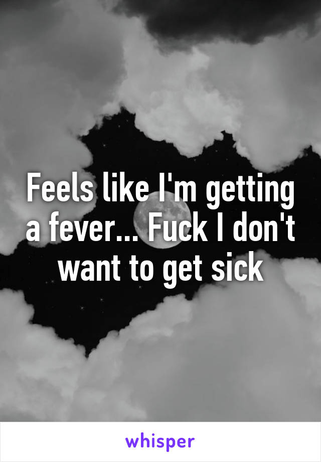 Feels like I'm getting a fever... Fuck I don't want to get sick