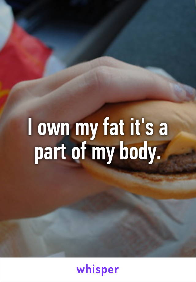 I own my fat it's a part of my body.