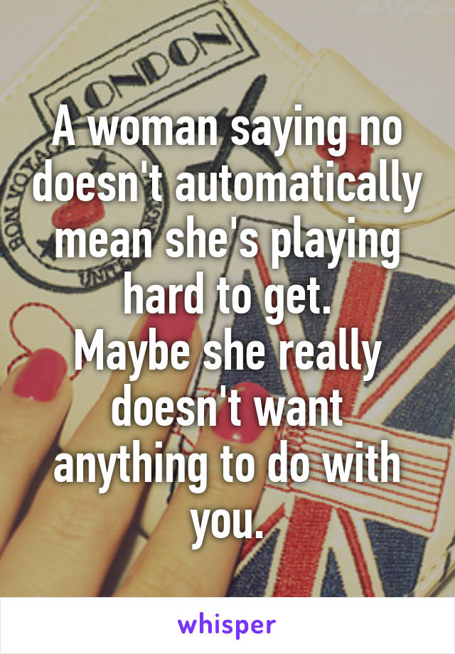 A woman saying no doesn't automatically mean she's playing hard to get.
Maybe she really doesn't want anything to do with you.