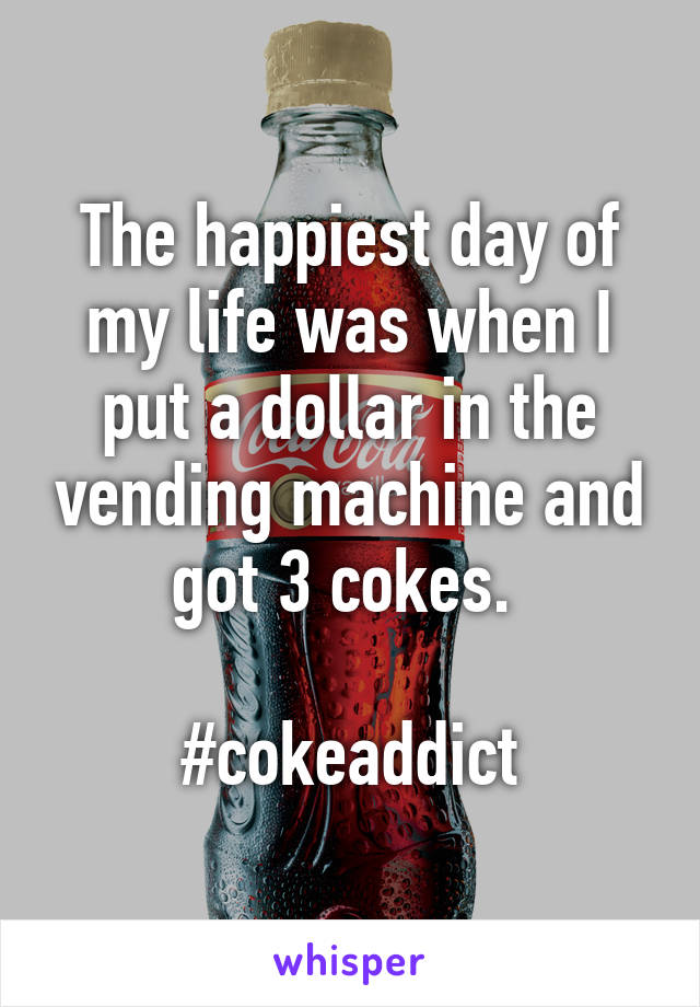 The happiest day of my life was when I put a dollar in the vending machine and got 3 cokes. 

#cokeaddict