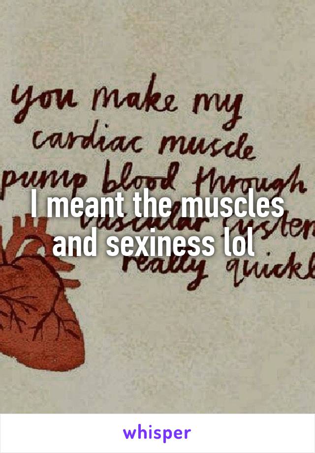 I meant the muscles and sexiness lol 