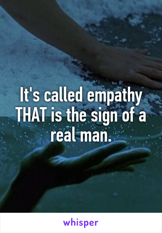 It's called empathy
THAT is the sign of a real man.