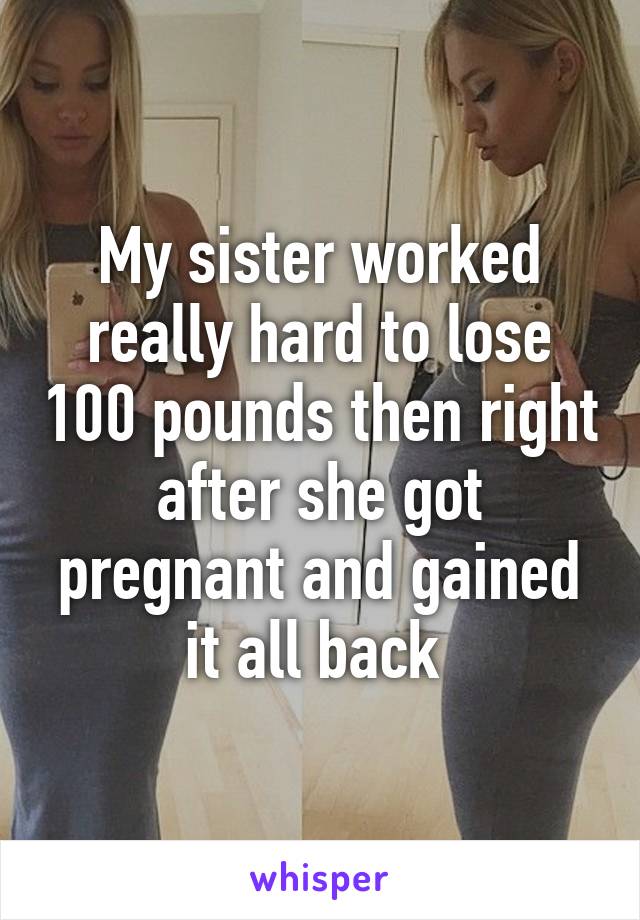 My sister worked really hard to lose 100 pounds then right after she got pregnant and gained it all back 