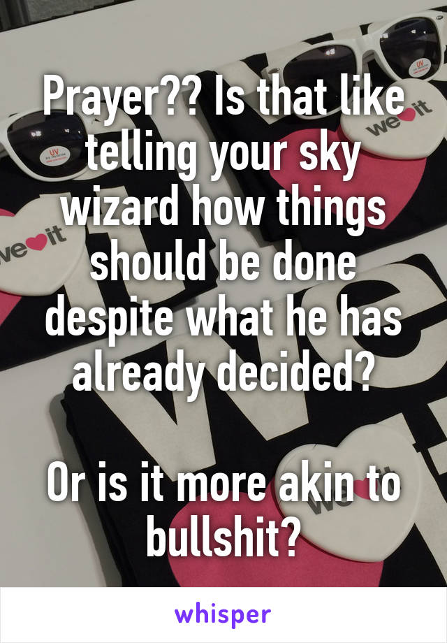 Prayer?? Is that like telling your sky wizard how things should be done despite what he has already decided?

Or is it more akin to bullshit?