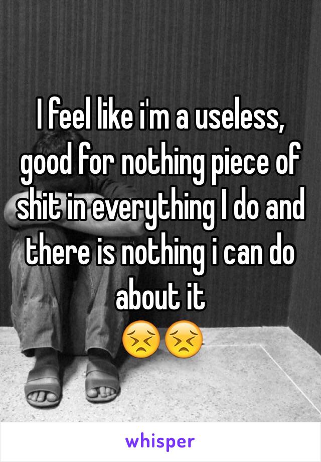 I feel like i'm a useless, good for nothing piece of shit in everything I do and there is nothing i can do about it 
😣😣