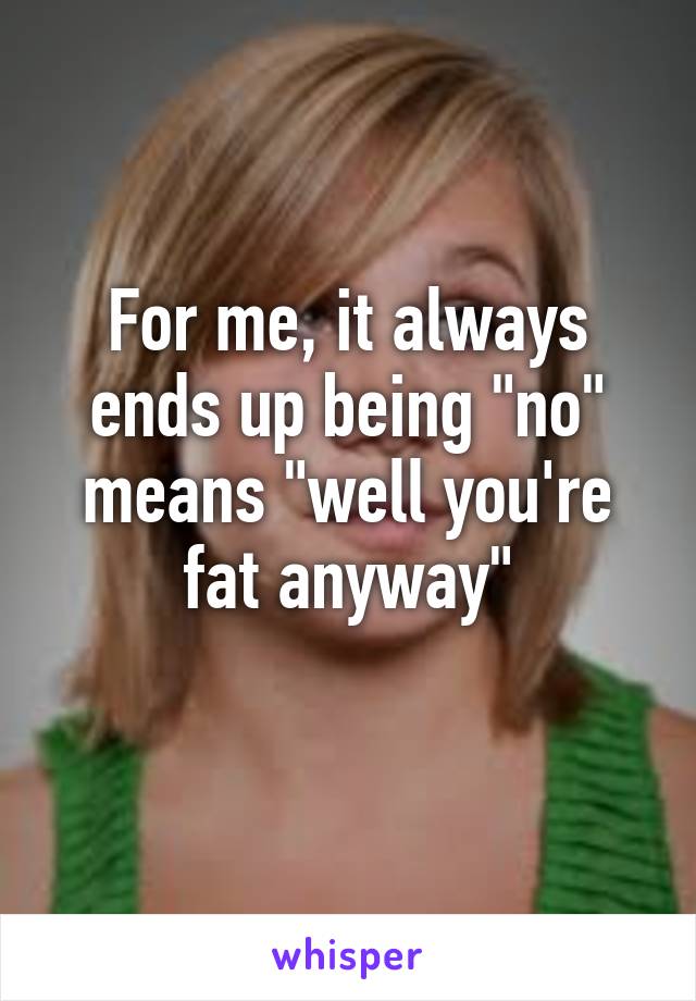 For me, it always ends up being "no" means "well you're fat anyway"
