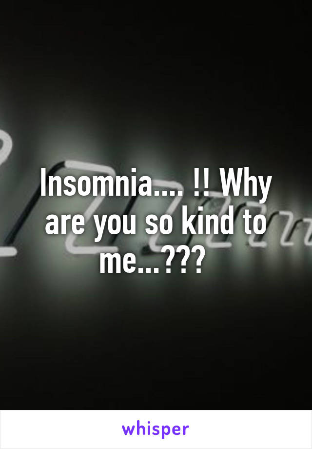 Insomnia.... !! Why are you so kind to me...??? 