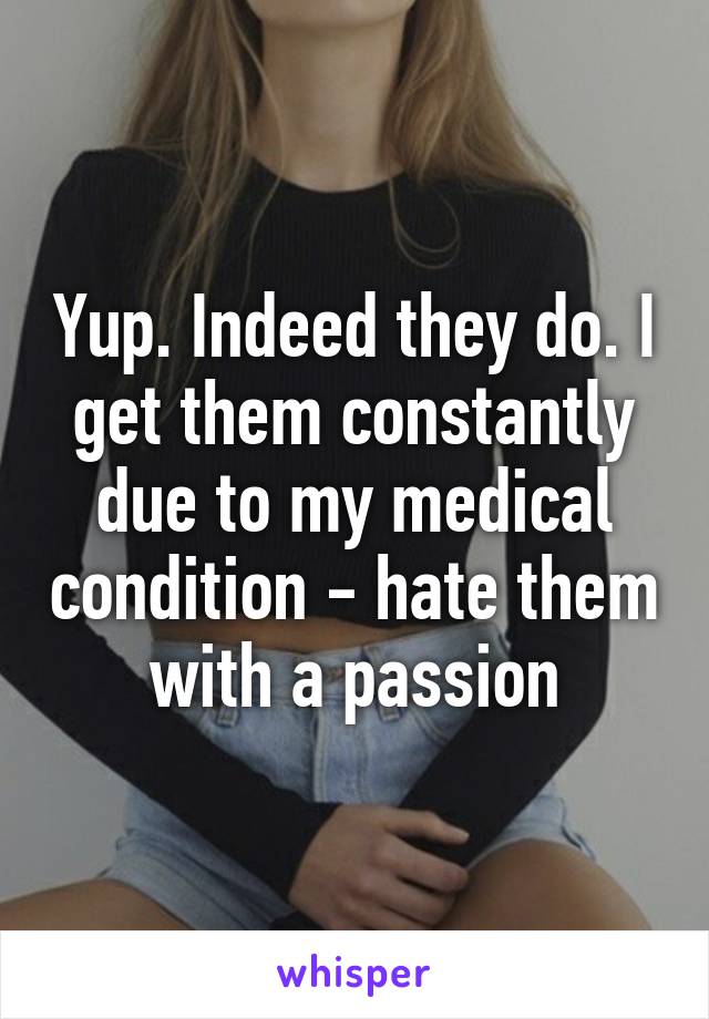 Yup. Indeed they do. I get them constantly due to my medical condition - hate them with a passion