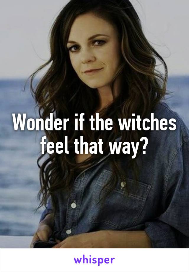 Wonder if the witches feel that way?