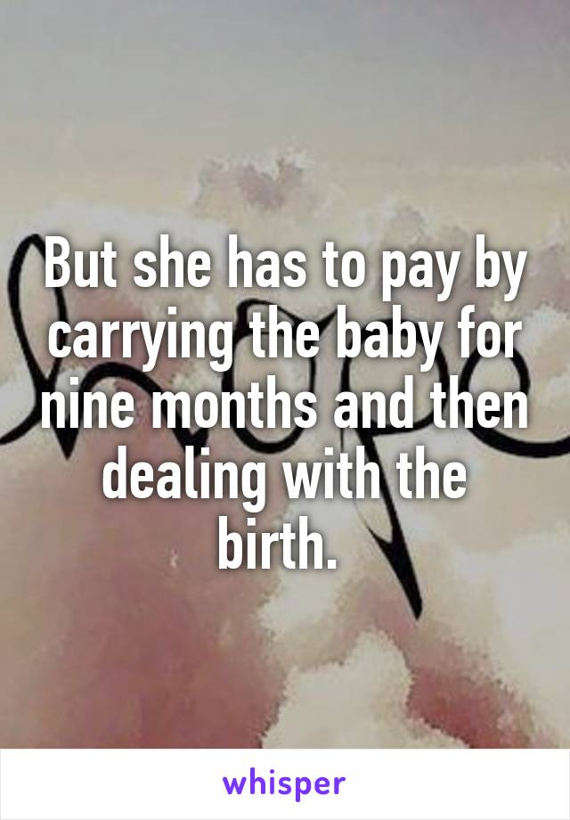 But she has to pay by carrying the baby for nine months and then dealing with the birth. 