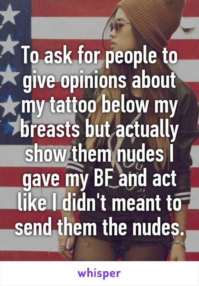 To ask for people to give opinions about my tattoo below my breasts but actually show them nudes I gave my BF and act like I didn't meant to send them the nudes.