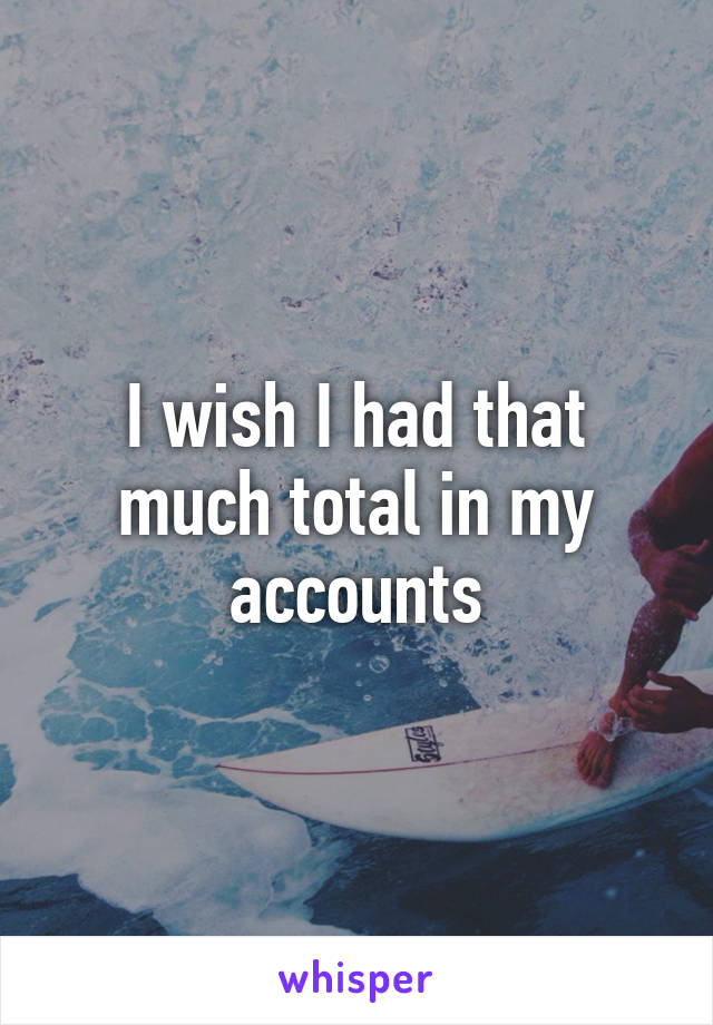 I wish I had that much total in my accounts