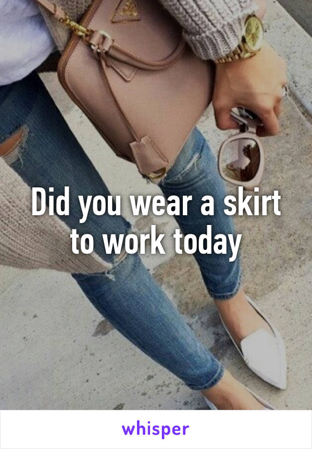 Did you wear a skirt to work today