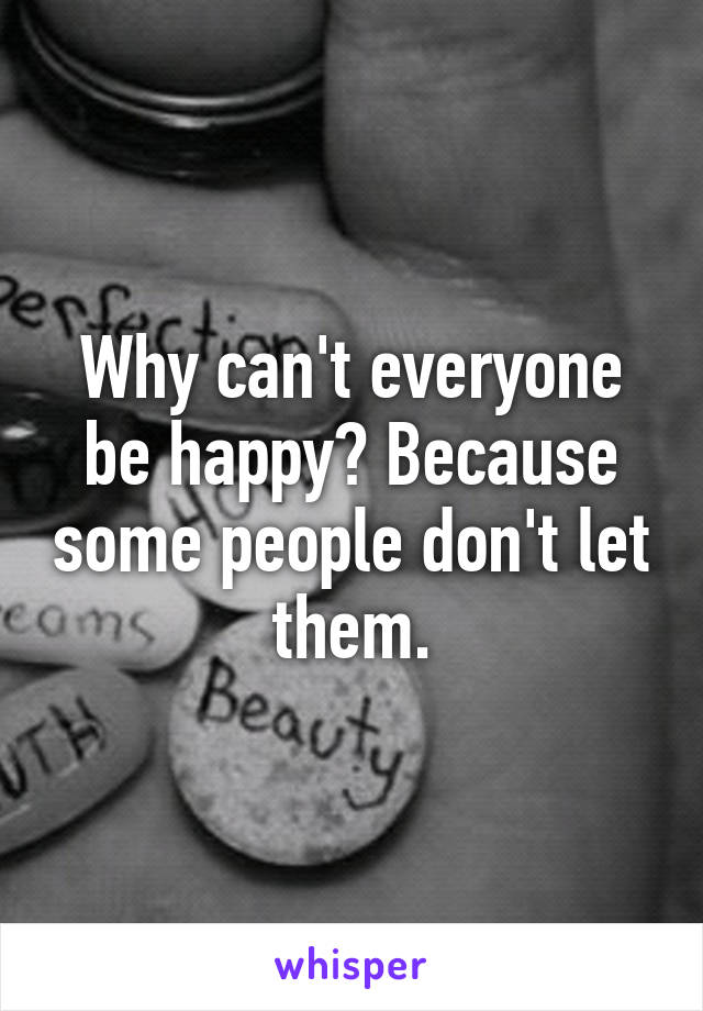 Why can't everyone be happy? Because some people don't let them.