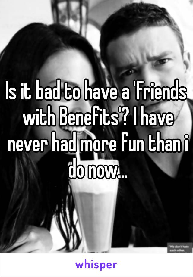 Is it bad to have a 'Friends with Benefits'? I have never had more fun than i do now...