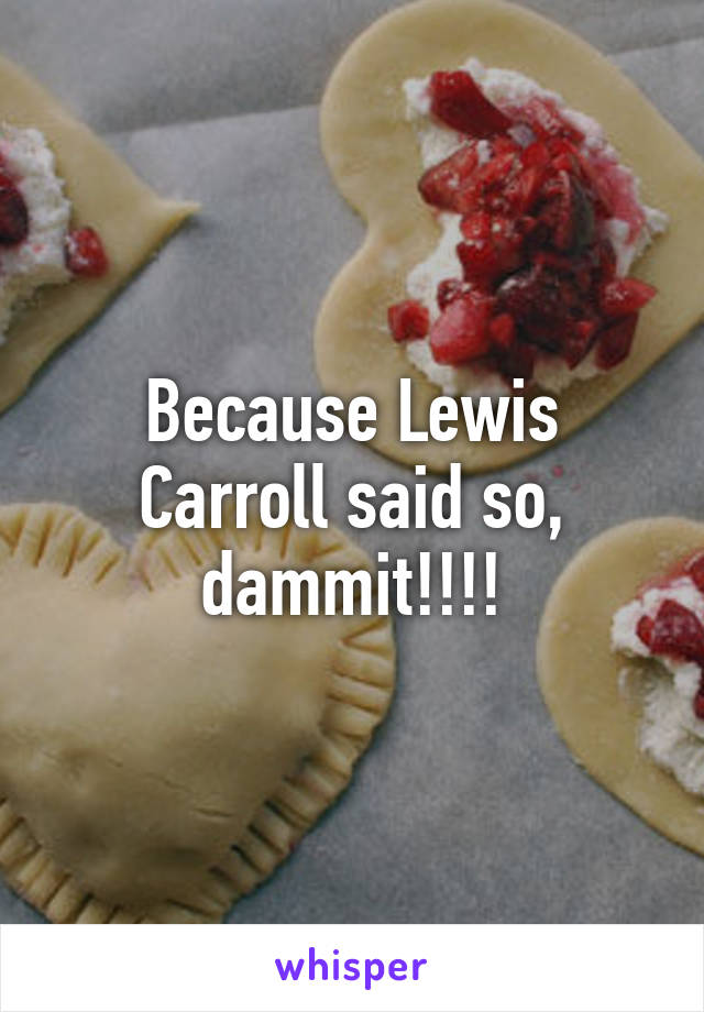 Because Lewis Carroll said so, dammit!!!!