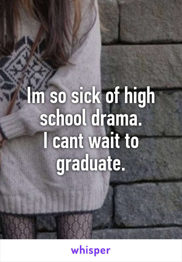 Im so sick of high school drama.
I cant wait to graduate.