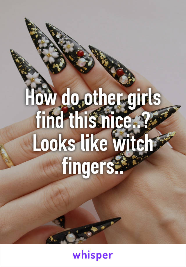 How do other girls find this nice..?
Looks like witch fingers..