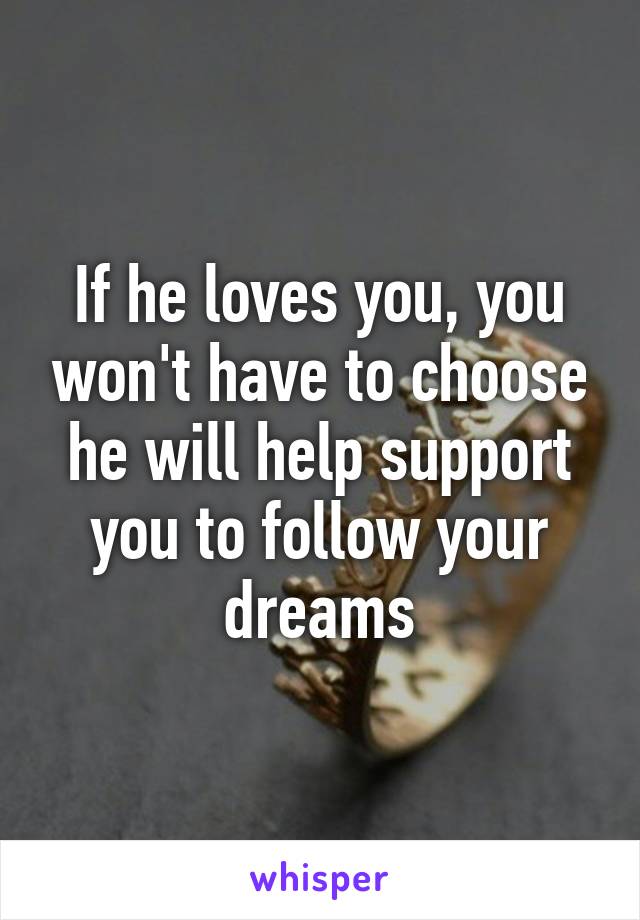 If he loves you, you won't have to choose he will help support you to follow your dreams