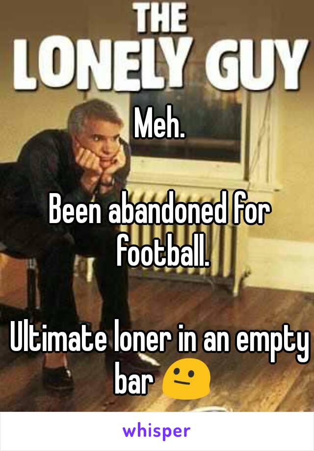 Meh.

Been abandoned for football.

Ultimate loner in an empty bar 😐