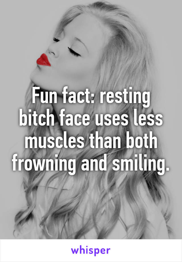 Fun fact: resting bitch face uses less muscles than both frowning and smiling.