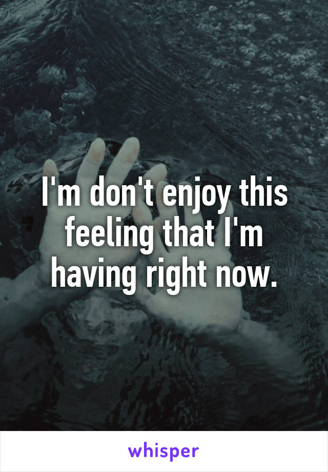 I'm don't enjoy this feeling that I'm having right now.