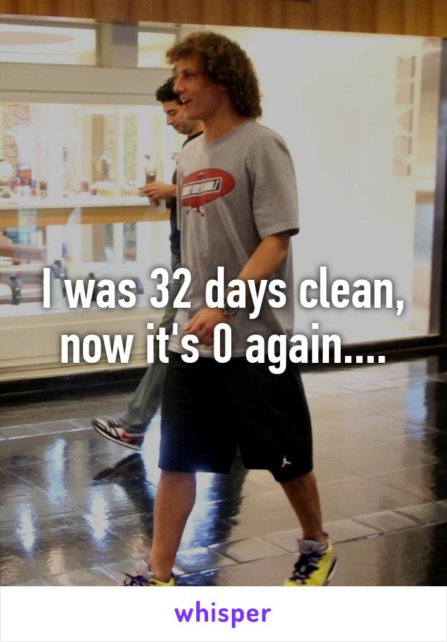 I was 32 days clean, now it's 0 again....