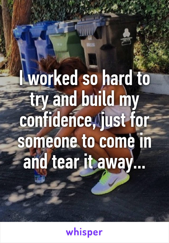 I worked so hard to try and build my confidence, just for someone to come in and tear it away...