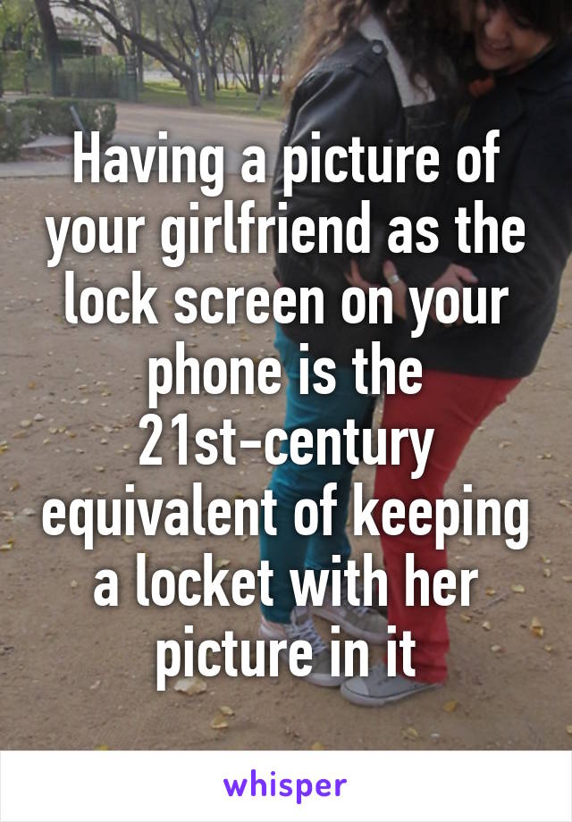 Having a picture of your girlfriend as the lock screen on your phone is the 21st-century equivalent of keeping a locket with her picture in it