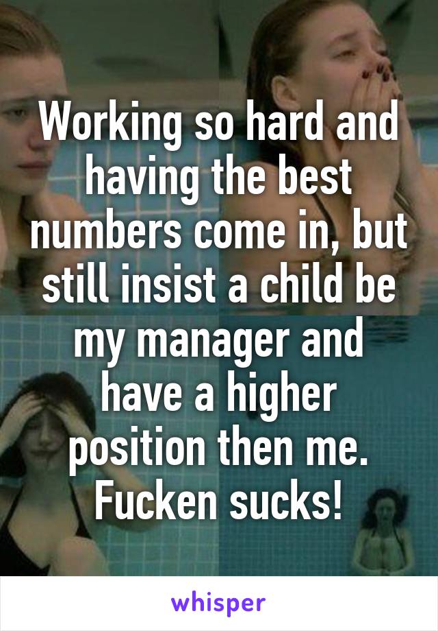 Working so hard and having the best numbers come in, but still insist a child be my manager and have a higher position then me. Fucken sucks!